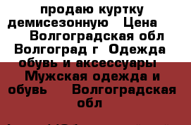 продаю куртку демисезонную › Цена ­ 550 - Волгоградская обл., Волгоград г. Одежда, обувь и аксессуары » Мужская одежда и обувь   . Волгоградская обл.